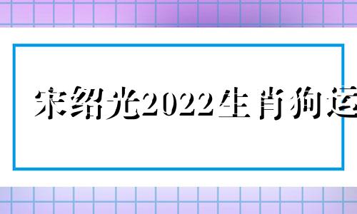 宋绍光2022生肖狗运