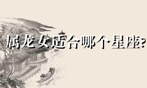 属龙女适合哪个星座?