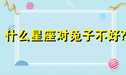 什么星座对兔子不好?