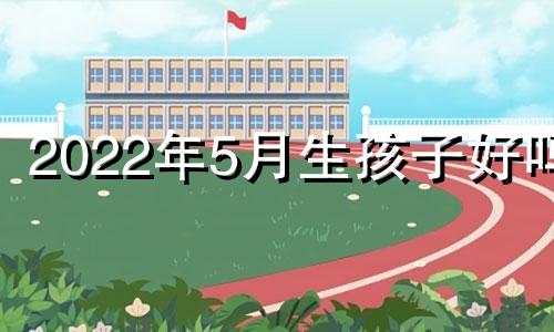 2022年5月生孩子好吗?