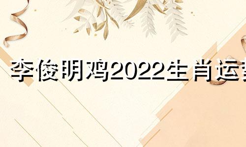 李俊明鸡2022生肖运势