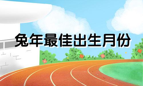 兔年最佳出生月份