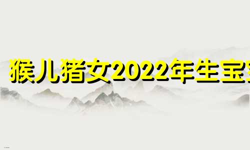 猴儿猪女2022年生宝宝