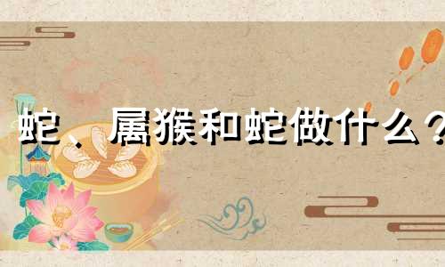 蛇、属猴和蛇做什么?