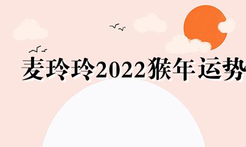 麦玲玲2022猴年运势