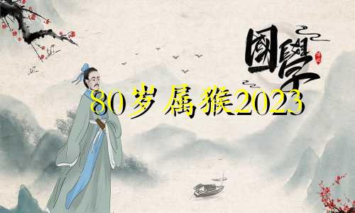 80岁属猴2023 43岁是不是真的80岁属猴2023的感受