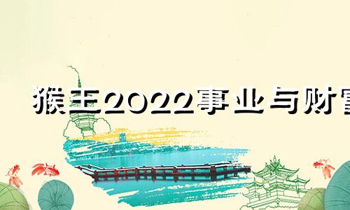 猴王2022事业与财富