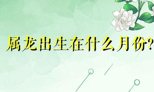 属龙出生在什么月份?