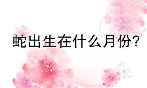 蛇出生在什么月份?