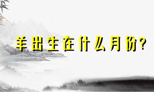 羊出生在什么月份?