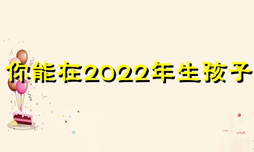 你能在2022年生孩子吗?