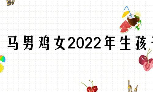 马男鸡女2022年生孩子