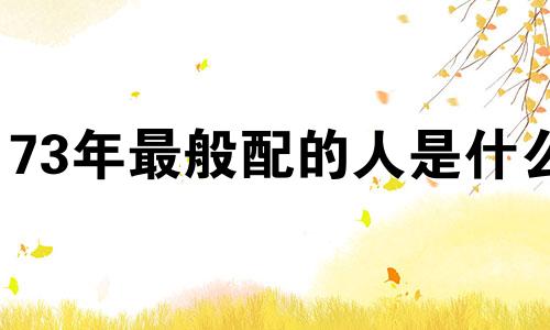 73年最般配的人是什么