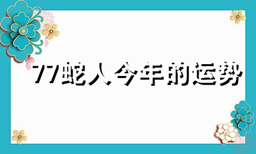 77蛇人今年的运势