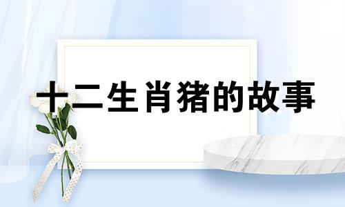 十二生肖猪的故事