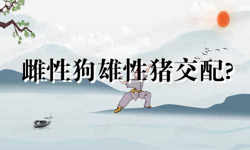 雌性狗雄性猪交配?