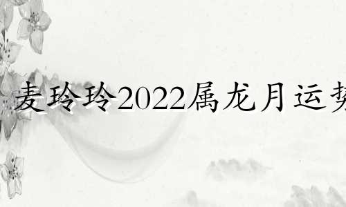 麦玲玲2022属龙月运势