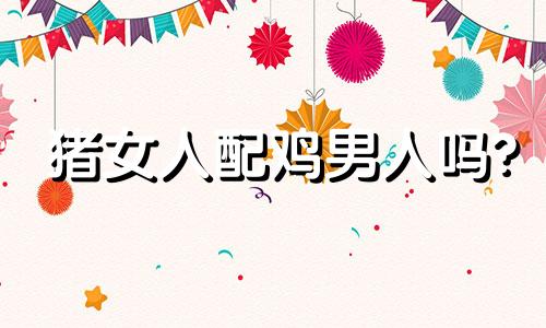 猪女人配鸡男人吗?