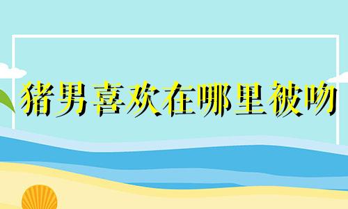 猪男喜欢在哪里被吻