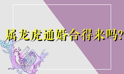 属龙虎通婚合得来吗?