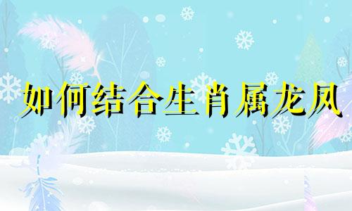如何结合生肖属龙凤