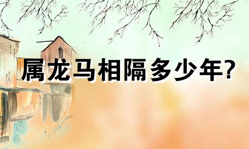属龙马相隔多少年?
