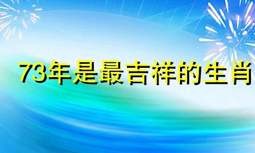 73年是最吉祥的生肖