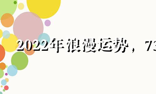 2022年浪漫运势，73