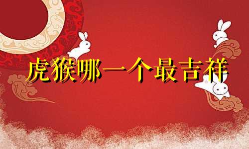 虎猴哪一个最吉祥