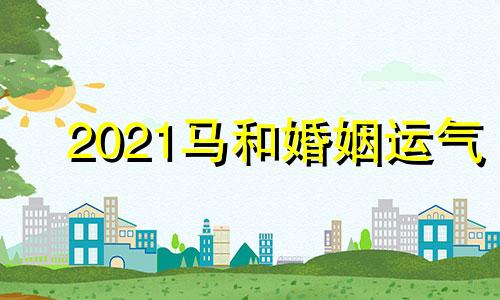 2021马和婚姻运气