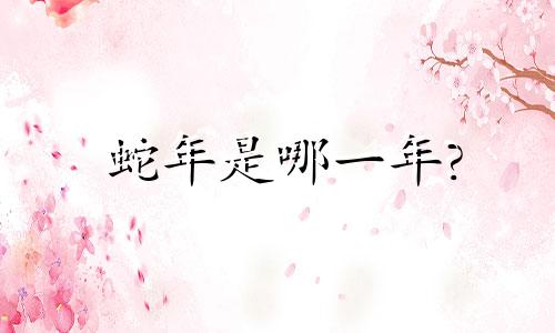 蛇年是哪一年?