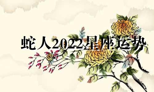 蛇人2022星座运势