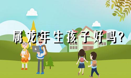 属龙年生孩子好吗?