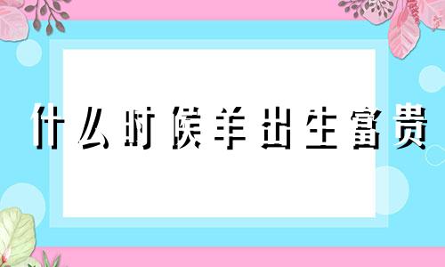 什么时候羊出生富贵