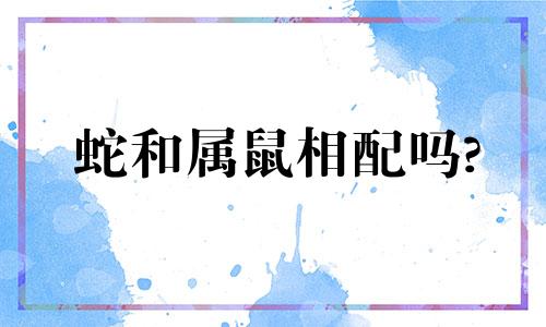 蛇和属鼠相配吗?