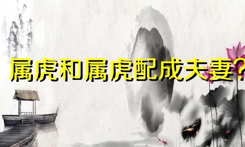 属虎和属虎配成夫妻?