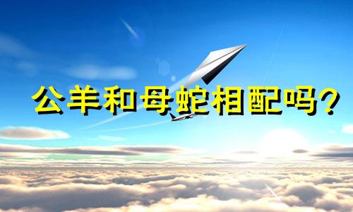 公羊和母蛇相配吗?