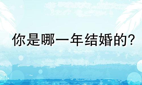 你是哪一年结婚的?