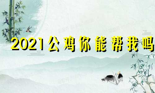 2021公鸡你能帮我吗?