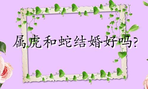 属虎和蛇结婚好吗?