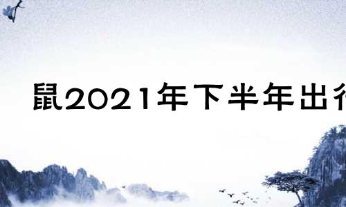 鼠2021年下半年出行