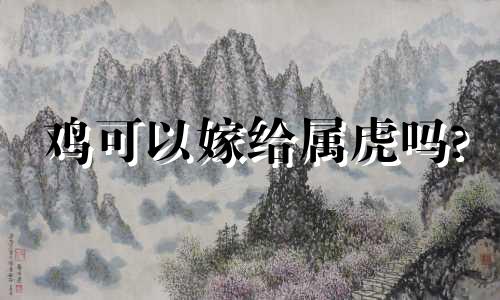 鸡可以嫁给属虎吗?