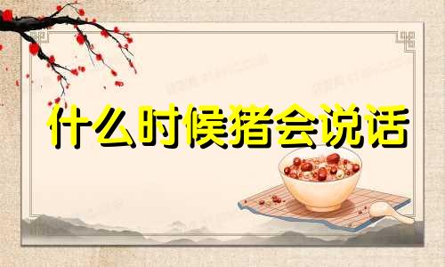 什么时候猪会说话