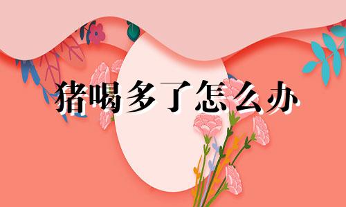 猪喝多了怎么办