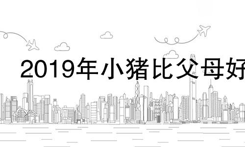 2019年小猪比父母好