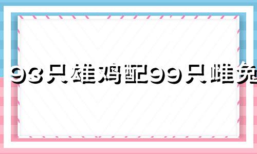 93只雄鸡配99只雌兔吗