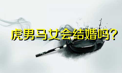 虎男马女会结婚吗?