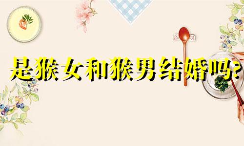 是猴女和猴男结婚吗?