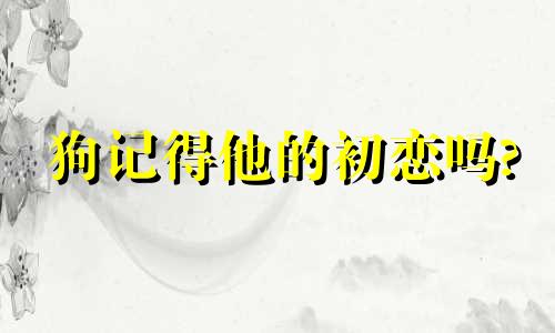 狗记得他的初恋吗?