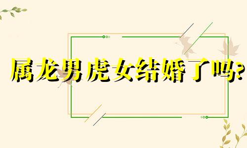 属龙男虎女结婚了吗?